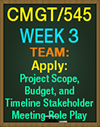 CMGT/545 Week 3 TEAM Apply: Project Scope, Budget, and Timeline Stakeholder Meeting Role Play